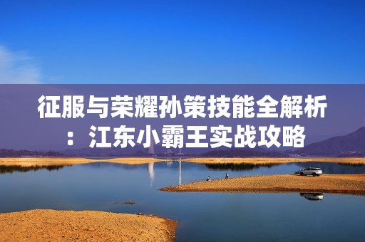 征服与荣耀孙策技能全解析：江东小霸王实战攻略