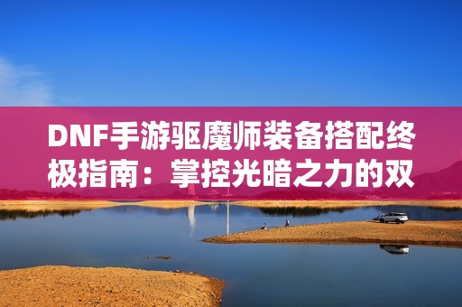 DNF手游驱魔师装备搭配终极指南：掌控光暗之力的双修宗师