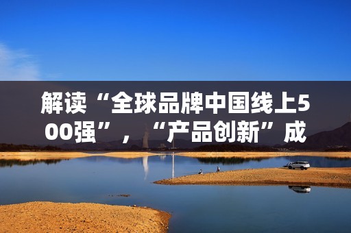解读“全球品牌中国线上500强”，“产品创新”成上榜关键