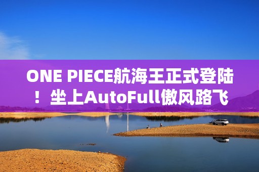 ONE PIECE航海王正式登陆！坐上AutoFull傲风路飞定制款电竞椅，一起冒险吧！