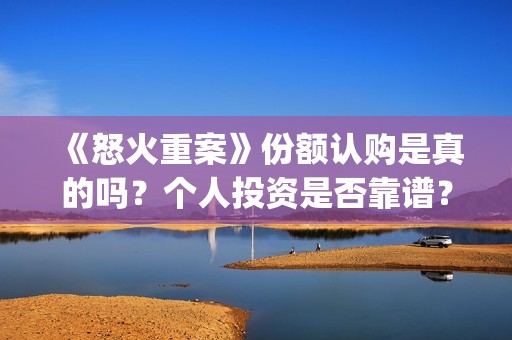 《怒火重案》份额认购是真的吗？个人投资是否靠谱？(怒火重案有)