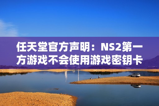 任天堂官方声明：NS2第一方游戏不会使用游戏密钥卡