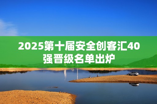 2025第十届安全创客汇40强晋级名单出炉