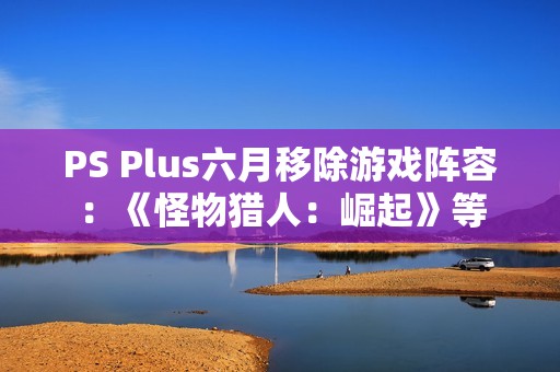 PS Plus六月移除游戏阵容：《怪物猎人：崛起》等