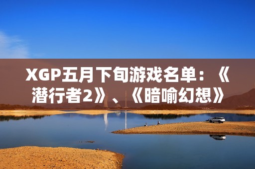 XGP五月下旬游戏名单：《潜行者2》、《暗喻幻想》等