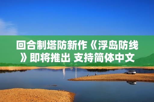 回合制塔防新作《浮岛防线》即将推出 支持简体中文