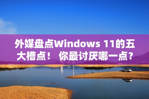 外媒盘点Windows 11的五大槽点！ 你最讨厌哪一点？