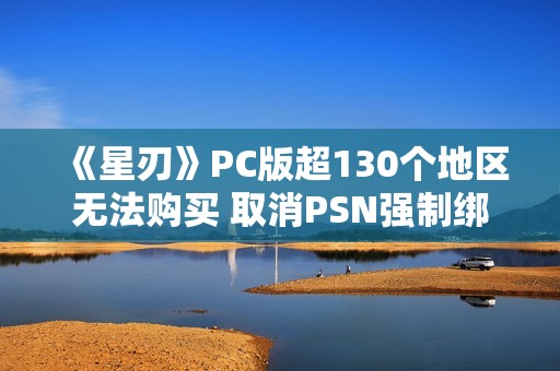 《星刃》PC版超130个地区无法购买 取消PSN强制绑定