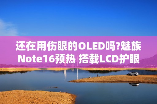还在用伤眼的OLED吗?魅族Note16预热 搭载LCD护眼屏!