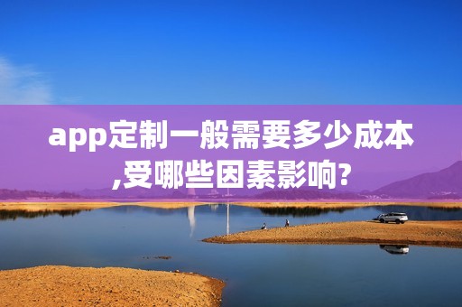 app定制一般需要多少成本,受哪些因素影响?