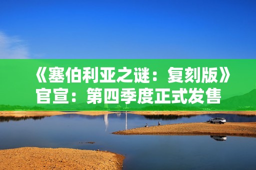 《塞伯利亚之谜：复刻版》官宣：第四季度正式发售