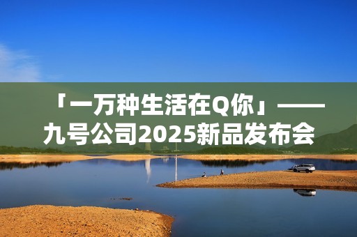 「一万种生活在Q你」——九号公司2025新品发布会倒计时，Q系列重塑女性智能出行