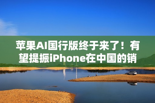 苹果AI国行版终于来了！有望提振iPhone在中国的销量