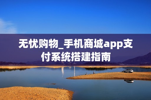 无忧购物_手机商城app支付系统搭建指南