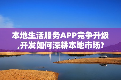 本地生活服务APP竞争升级,开发如何深耕本地市场?