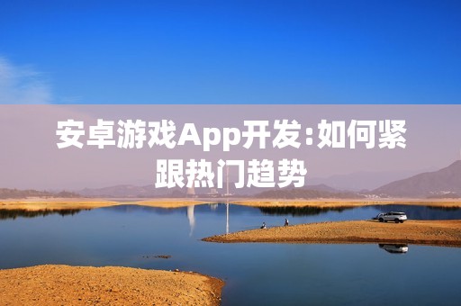 安卓游戏App开发:如何紧跟热门趋势