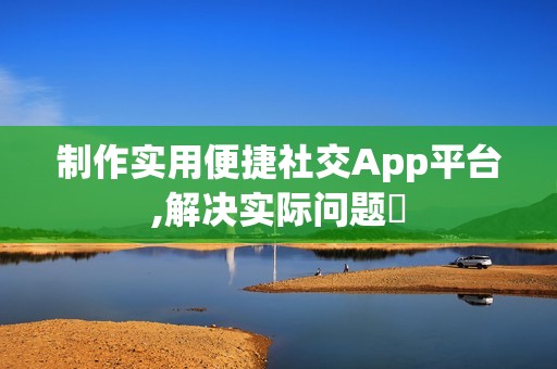 制作实用便捷社交App平台,解决实际问题‌