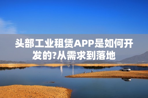 头部工业租赁APP是如何开发的?从需求到落地