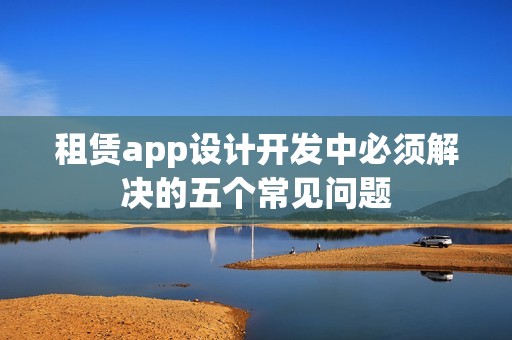 租赁app设计开发中必须解决的五个常见问题