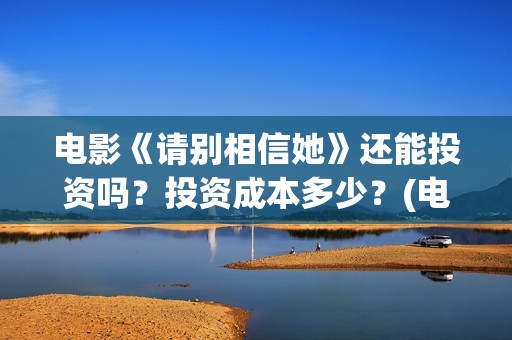 电影《请别相信她》还能投资吗？投资成本多少？(电影请别相信她取景地)