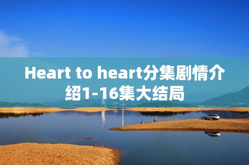 Heart to heart分集剧情介绍1-16集大结局