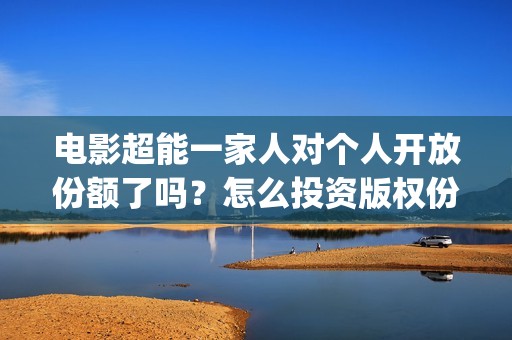 电影超能一家人对个人开放份额了吗？怎么投资版权份额？多少起投？(电影 超能一家人)