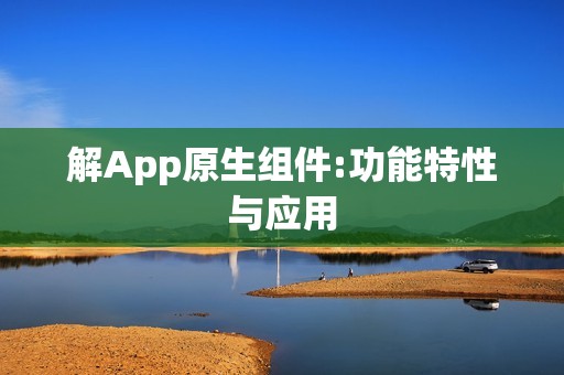 解App原生组件:功能特性与应用
