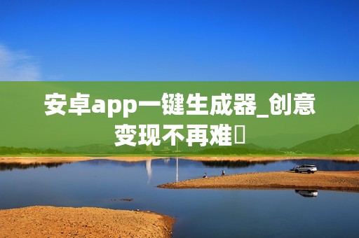 安卓app一键生成器_创意变现不再难‌