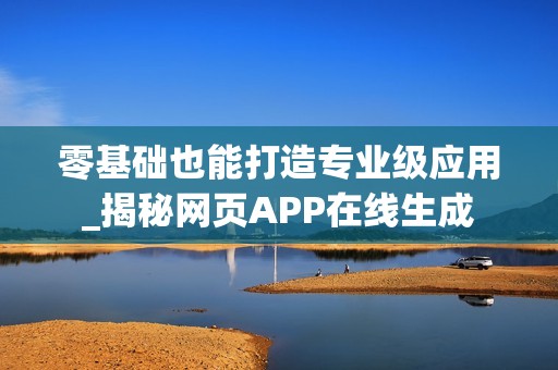 零基础也能打造专业级应用_揭秘网页APP在线生成