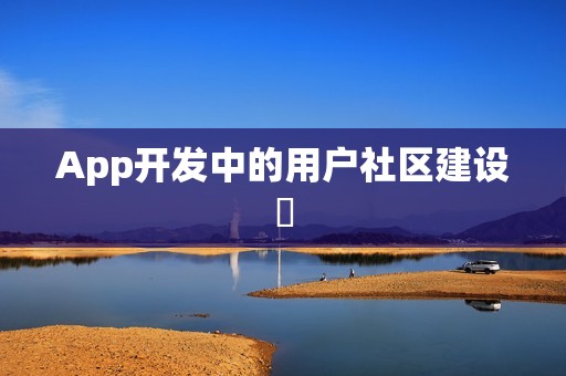 App开发中的用户社区建设‌