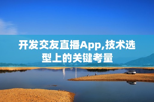 开发交友直播App,技术选型上的关键考量