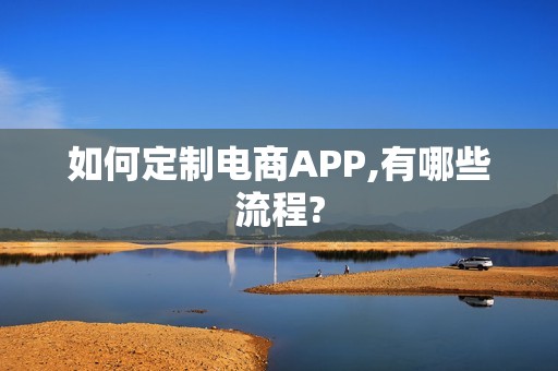 如何定制电商APP,有哪些流程?