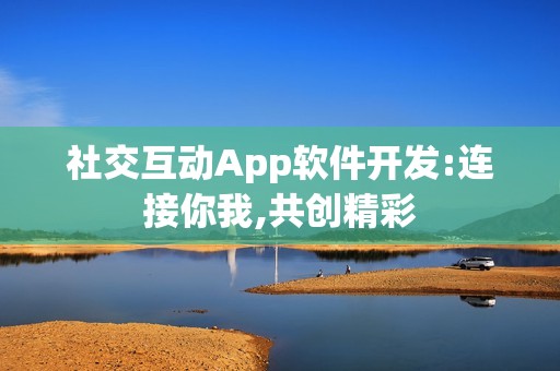 社交互动App软件开发:连接你我,共创精彩