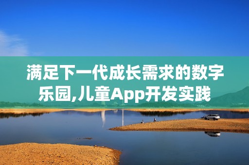 满足下一代成长需求的数字乐园,儿童App开发实践