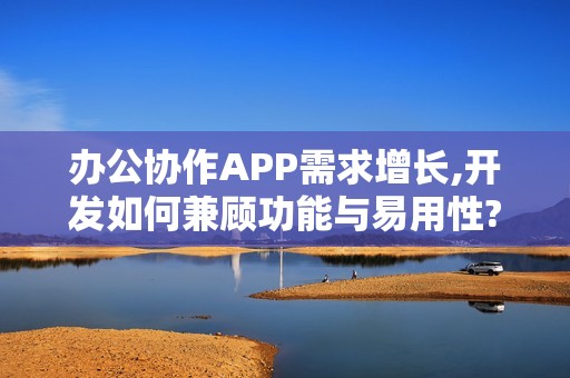 办公协作APP需求增长,开发如何兼顾功能与易用性?