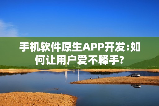 手机软件原生APP开发:如何让用户爱不释手?