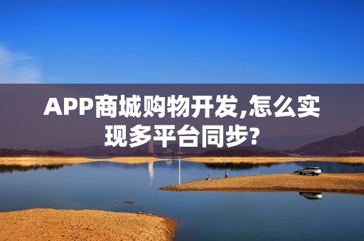 APP商城购物开发,怎么实现多平台同步?