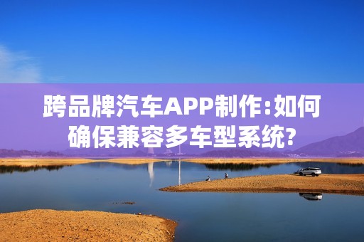 跨品牌汽车APP制作:如何确保兼容多车型系统?
