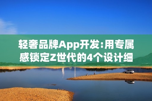 轻奢品牌App开发:用专属感锁定Z世代的4个设计细节