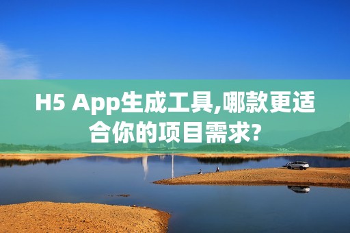 H5 App生成工具,哪款更适合你的项目需求?