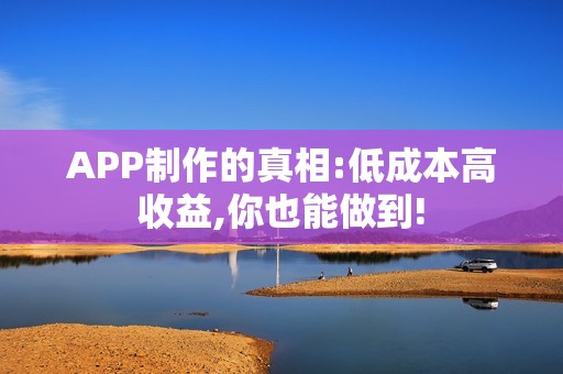 APP制作的真相:低成本高收益,你也能做到!
