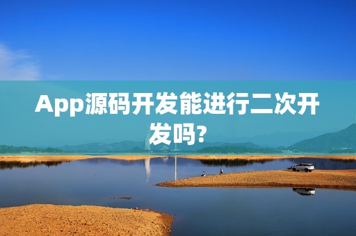 App源码开发能进行二次开发吗?