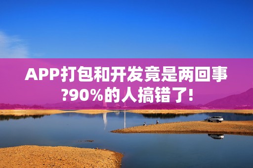 APP打包和开发竟是两回事?90%的人搞错了!