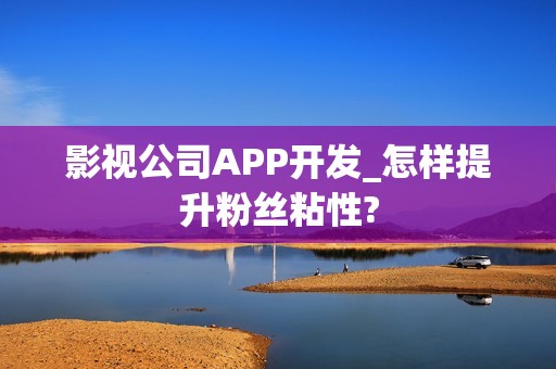 影视公司APP开发_怎样提升粉丝粘性?
