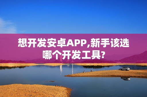 想开发安卓APP,新手该选哪个开发工具?