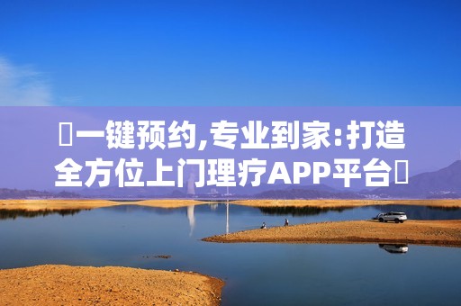 ‌一键预约,专业到家:打造全方位上门理疗APP平台‌