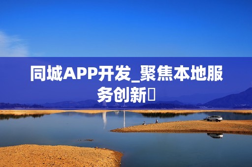 同城APP开发_聚焦本地服务创新‌