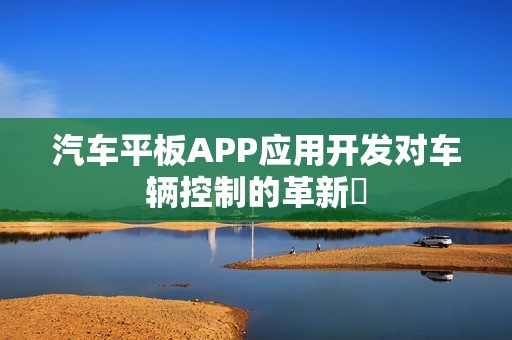 汽车平板APP应用开发对车辆控制的革新‌