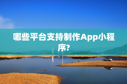 哪些平台支持制作App小程序?