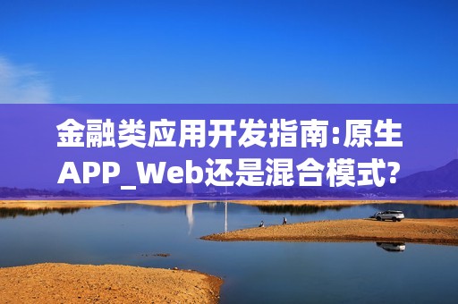 金融类应用开发指南:原生APP_Web还是混合模式?